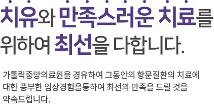 치유와 만족스러운 치료를 위하여 최선을 다합니다. 가톨릭 중앙의료원을 경유하여 그동안의 항문질환의 치료에 대한 풍부한 임상경험을 통하여 최선의 만족을 드릴 것을 약속드립니다.