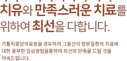 치유와 만족스러운 치료를 위하여 최선을 다합니다. 가톨릭 중앙의료원을 경유하여 그동안의 항문질환의 치료에 대한 풍부한 임상경험을 통하여 최선의 만족을 드릴 것을 약속드립니다.